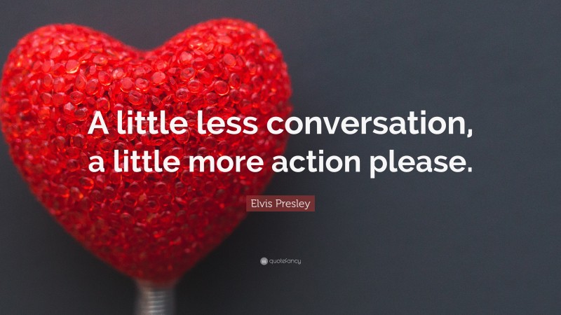 Elvis Presley Quote: “A little less conversation, a little more action please.”