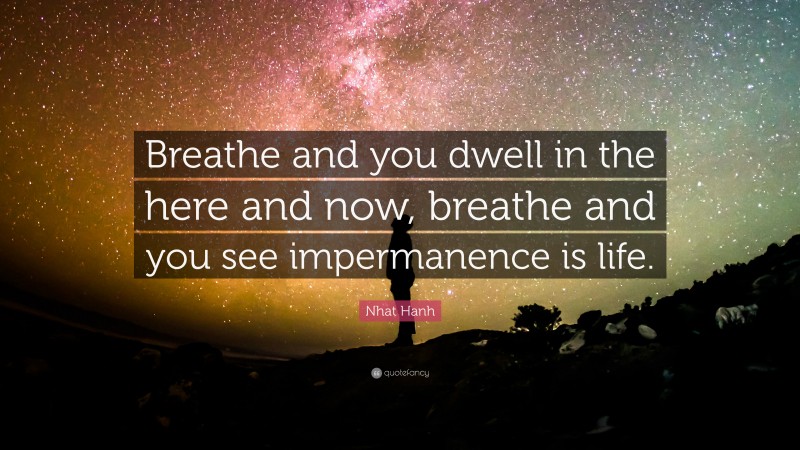 Nhat Hanh Quote: “Breathe and you dwell in the here and now, breathe and you see impermanence is life.”