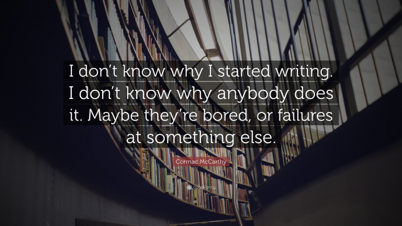 Cormac McCarthy Quote: “I don’t know why I started writing. I don’t know why anybody does it. Maybe they’re bored, or failures at something else.”