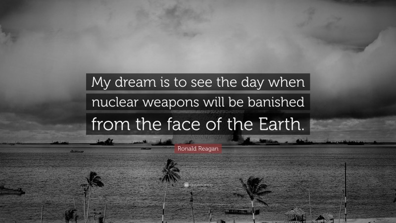 Ronald Reagan Quote: “My dream is to see the day when nuclear weapons will be banished from the face of the Earth.”