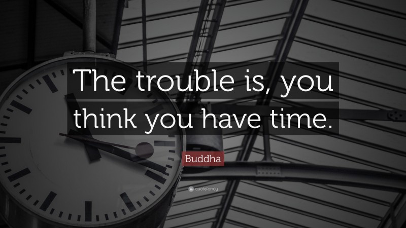 Buddha Quote: “The trouble is, you think you have time.”