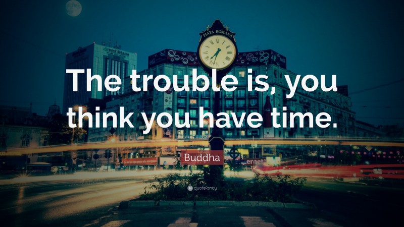 Buddha Quote: “The trouble is, you think you have time.”