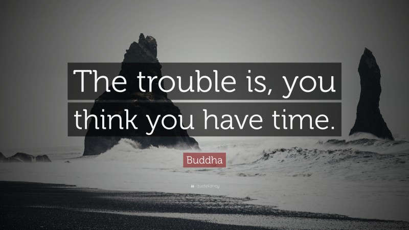 Buddha Quote: “The trouble is, you think you have time.”