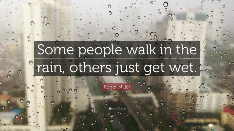 Roger Miller Quote: “Some people walk in the rain, others just get wet.”