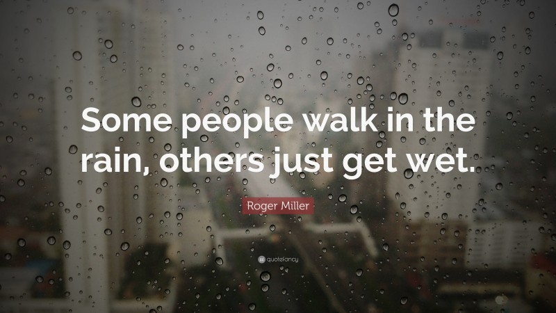 Roger Miller Quote: “Some people walk in the rain, others just get wet.”