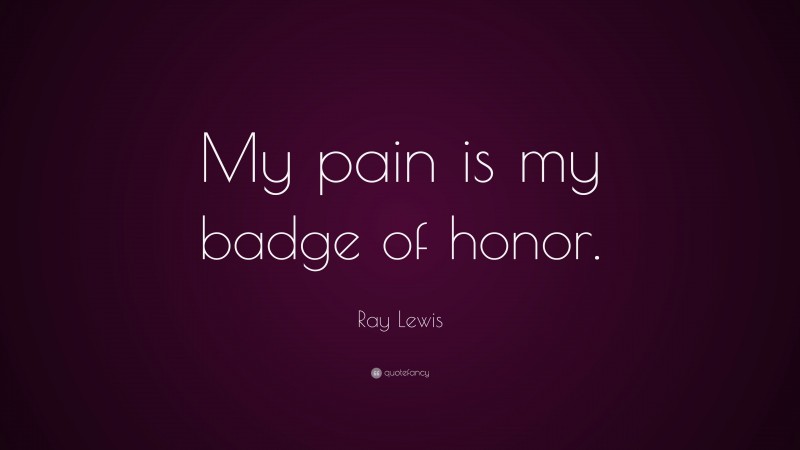 Ray Lewis Quote: “My pain is my badge of honor.”