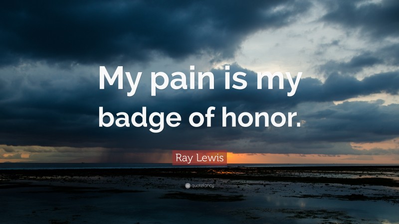 Ray Lewis Quote: “My pain is my badge of honor.”
