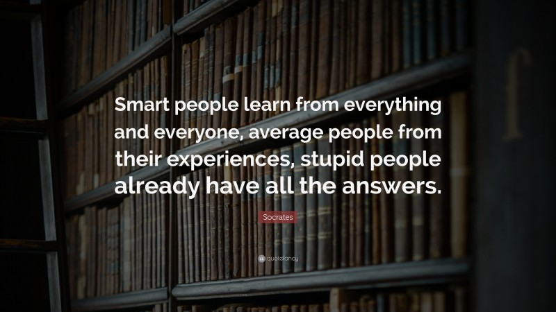 Socrates Quote: “Smart people learn from everything and everyone, average people from their experiences, stupid people already have all the answers.”