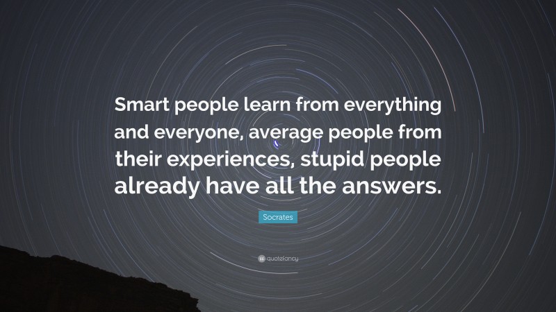 Socrates Quote: “Smart people learn from everything and everyone, average people from their experiences, stupid people already have all the answers.”
