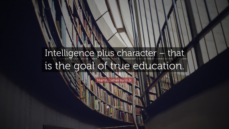 Martin Luther King Jr. Quote: “Intelligence plus character – that is the goal of true education.”