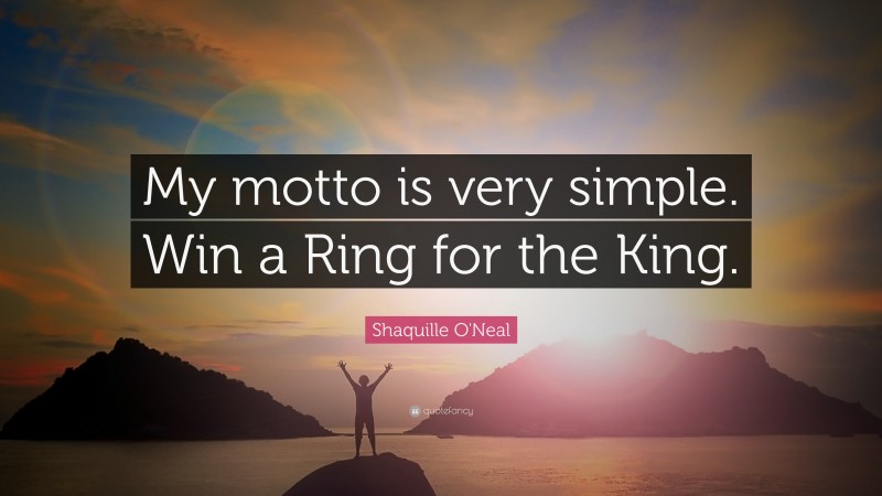 Shaquille O'Neal Quote: “My motto is very simple. Win a Ring for the King.”