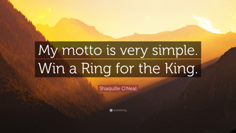 Shaquille O'Neal Quote: “My motto is very simple. Win a Ring for the King.”
