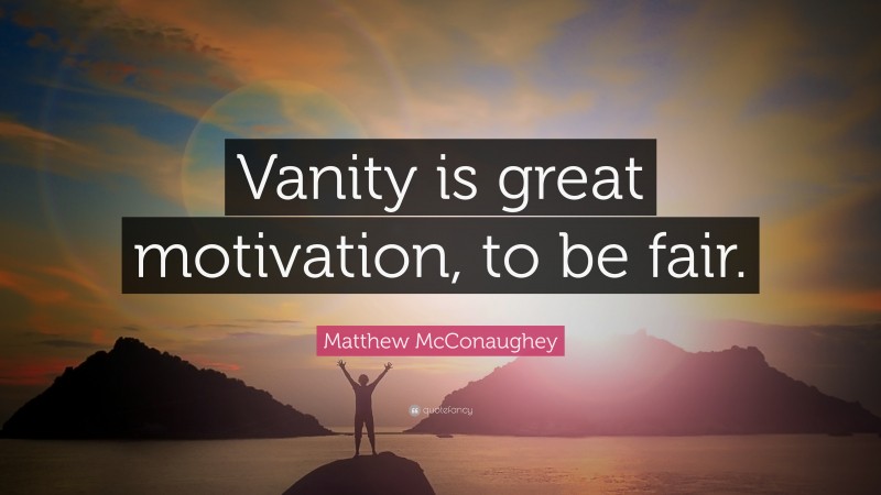 Matthew McConaughey Quote: “Vanity is great motivation, to be fair.”