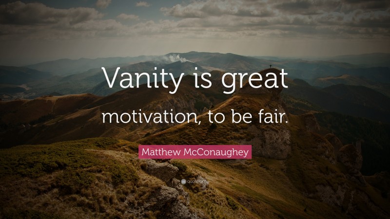 Matthew McConaughey Quote: “Vanity is great motivation, to be fair.”