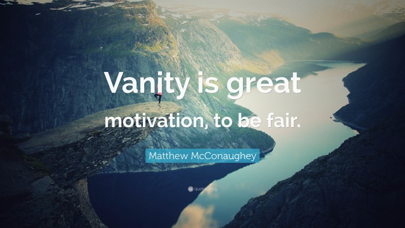 Matthew McConaughey Quote: “Vanity is great motivation, to be fair.”