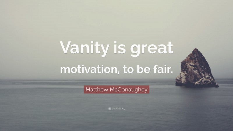 Matthew McConaughey Quote: “Vanity is great motivation, to be fair.”