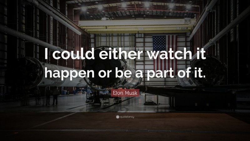 Elon Musk Quote: “I could either watch it happen or be a part of it.”