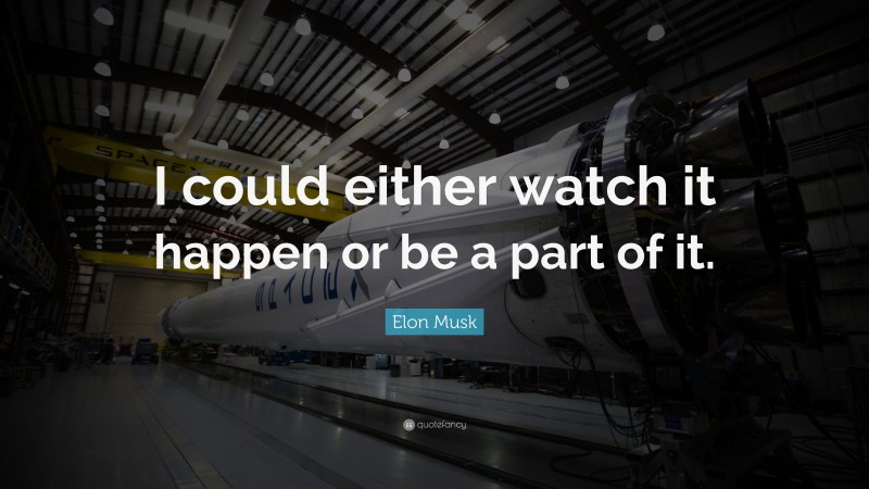 Elon Musk Quote: “I could either watch it happen or be a part of it.”