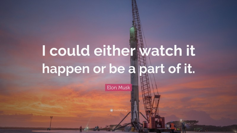 Elon Musk Quote: “I could either watch it happen or be a part of it.”