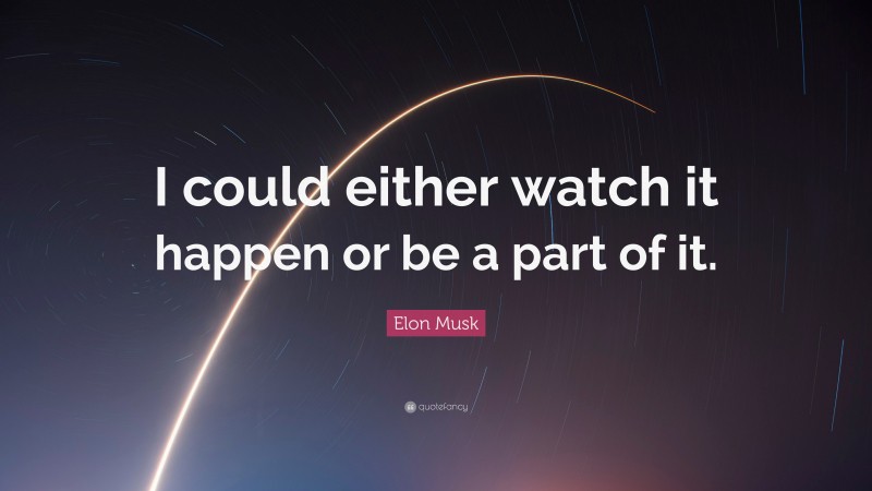 Elon Musk Quote: “I could either watch it happen or be a part of it.”