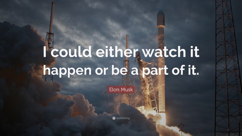 Elon Musk Quote: “I could either watch it happen or be a part of it.”