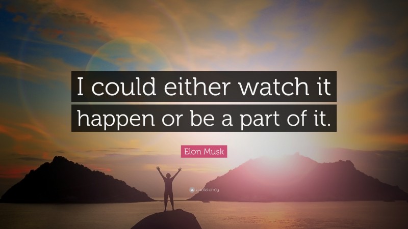 Elon Musk Quote: “I could either watch it happen or be a part of it.”