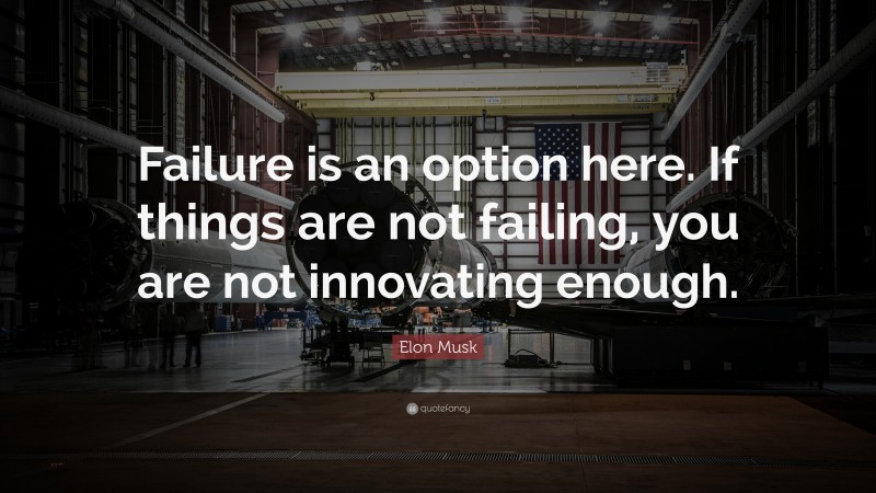 Elon Musk Quote: “Failure is an option here. If things are not failing, you are not innovating enough.”