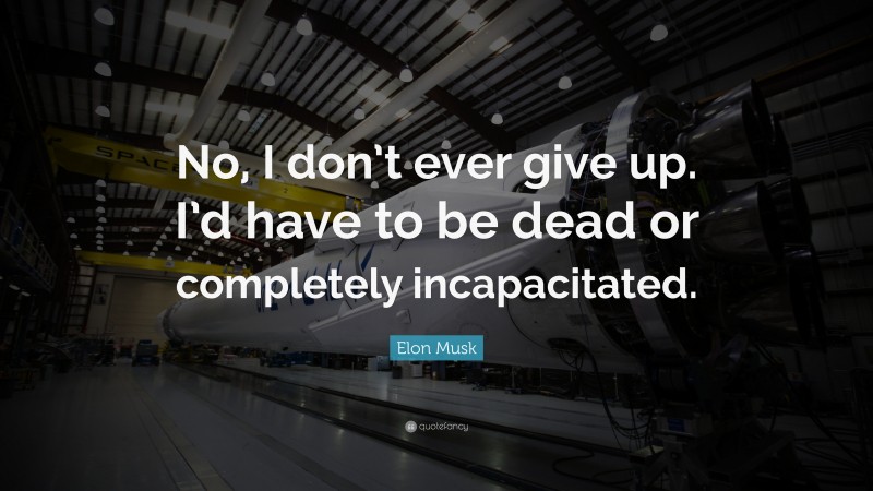 Elon Musk Quote: “No, I don’t ever give up. I’d have to be dead or completely incapacitated.”