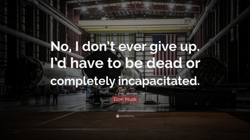 Elon Musk Quote: “No, I don’t ever give up. I’d have to be dead or completely incapacitated.”
