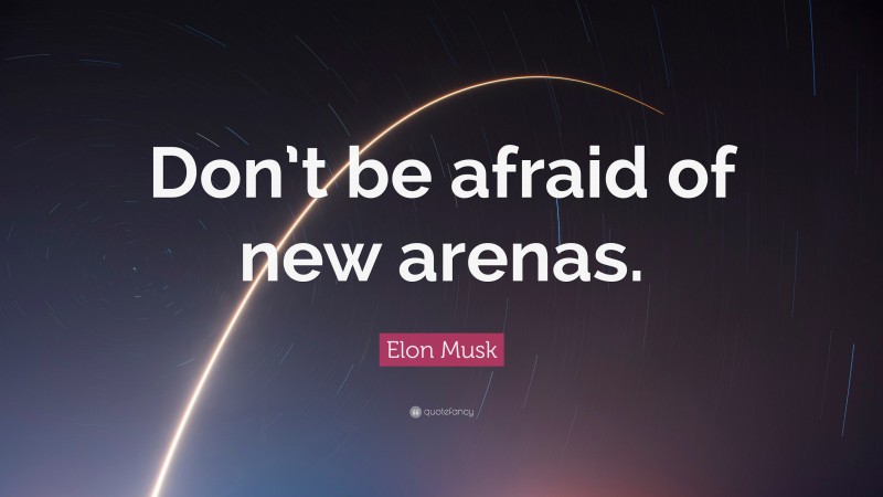 Elon Musk Quote: “Don’t be afraid of new arenas.”