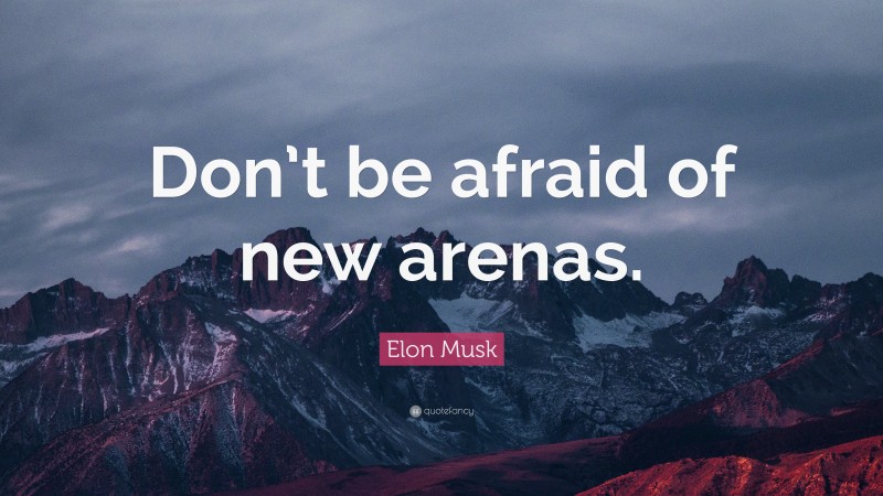 Elon Musk Quote: “Don’t be afraid of new arenas.”