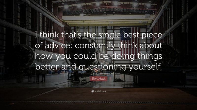 Elon Musk Quote: “I think that’s the single best piece of advice: constantly think about how you could be doing things better and questioning yourself.”