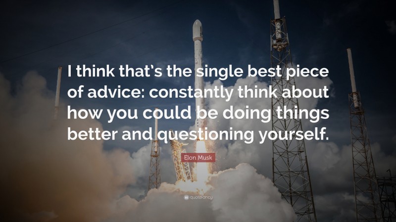 Elon Musk Quote: “I think that’s the single best piece of advice: constantly think about how you could be doing things better and questioning yourself.”