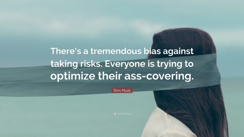 Elon Musk Quote: “There’s a tremendous bias against taking risks. Everyone is trying to optimize their ass-covering.”