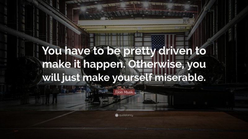 Elon Musk Quote: “You have to be pretty driven to make it happen. Otherwise, you will just make yourself miserable.”