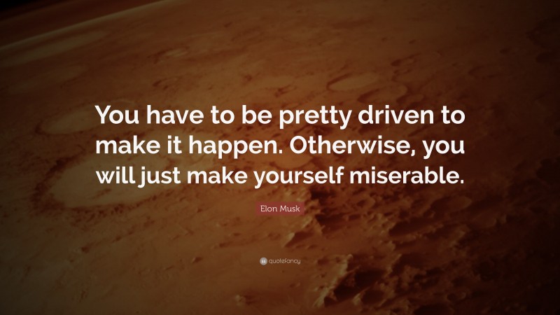 Elon Musk Quote: “You have to be pretty driven to make it happen. Otherwise, you will just make yourself miserable.”