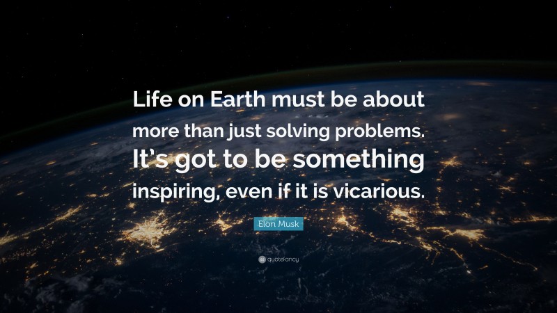 Elon Musk Quote: “Life on Earth must be about more than just solving problems. It’s got to be something inspiring, even if it is vicarious.”