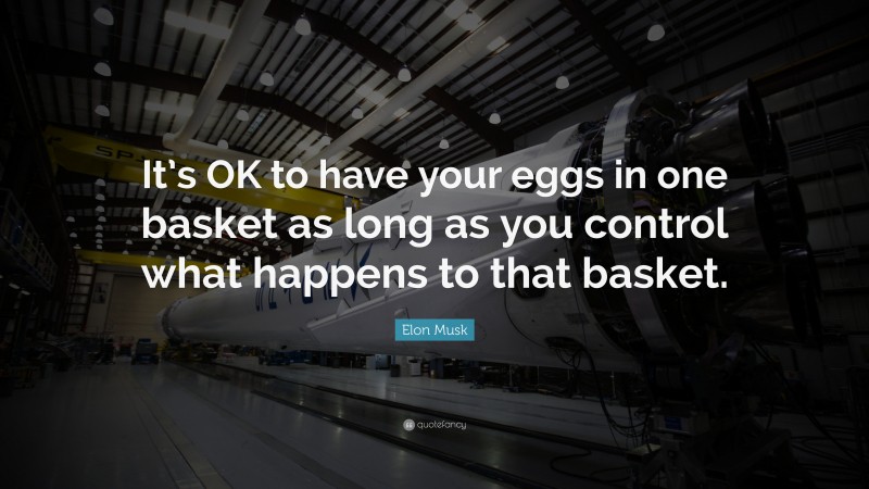 Elon Musk Quote: “It’s OK to have your eggs in one basket as long as you control what happens to that basket.”