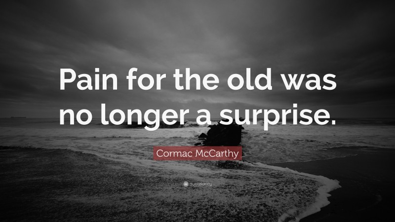 Cormac McCarthy Quote: “Pain for the old was no longer a surprise.”