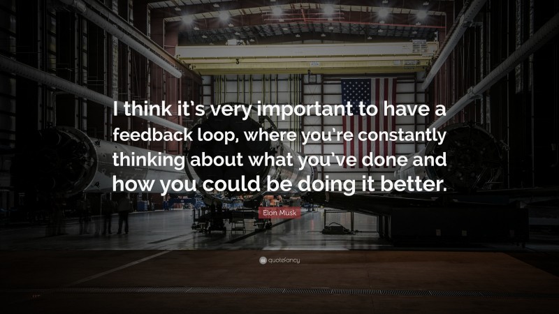 Elon Musk Quote: “I think it’s very important to have a feedback loop, where you’re constantly thinking about what you’ve done and how you could be doing it better.”