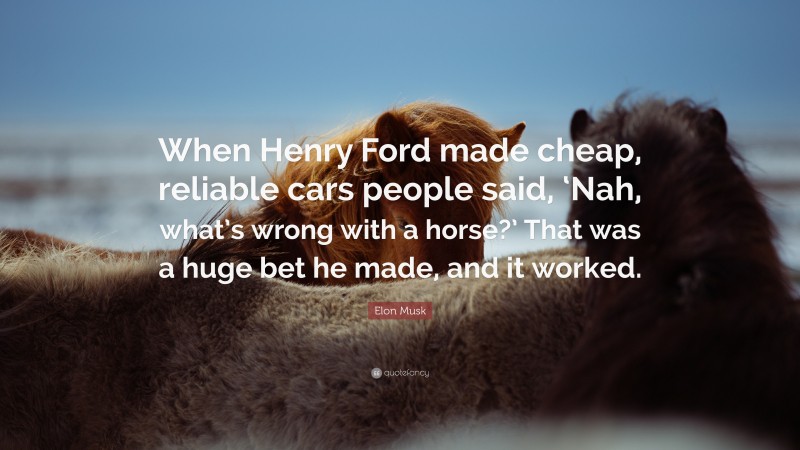 Elon Musk Quote: “When Henry Ford made cheap, reliable cars people said, ‘Nah, what’s wrong with a horse?’ That was a huge bet he made, and it worked.”