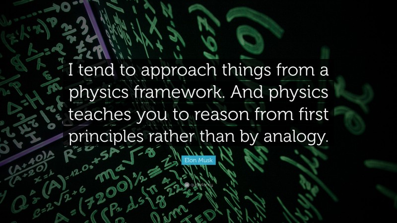 Elon Musk Quote: “I tend to approach things from a physics framework. And physics teaches you to reason from first principles rather than by analogy.”