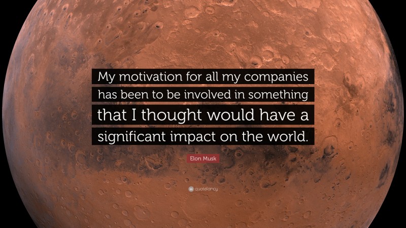 Elon Musk Quote: “My motivation for all my companies has been to be involved in something that I thought would have a significant impact on the world.”