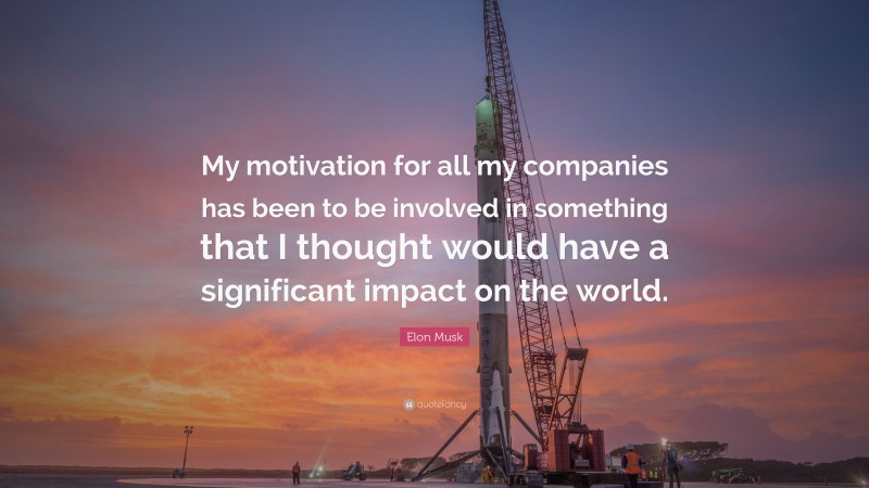 Elon Musk Quote: “My motivation for all my companies has been to be involved in something that I thought would have a significant impact on the world.”
