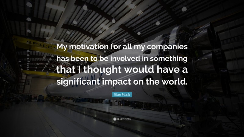 Elon Musk Quote: “My motivation for all my companies has been to be involved in something that I thought would have a significant impact on the world.”