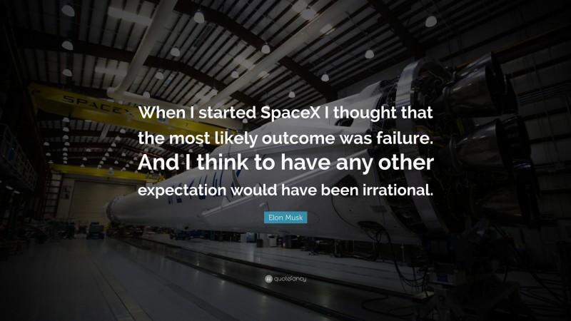 Elon Musk Quote: “When I started SpaceX I thought that the most likely outcome was failure. And I think to have any other expectation would have been irrational.”