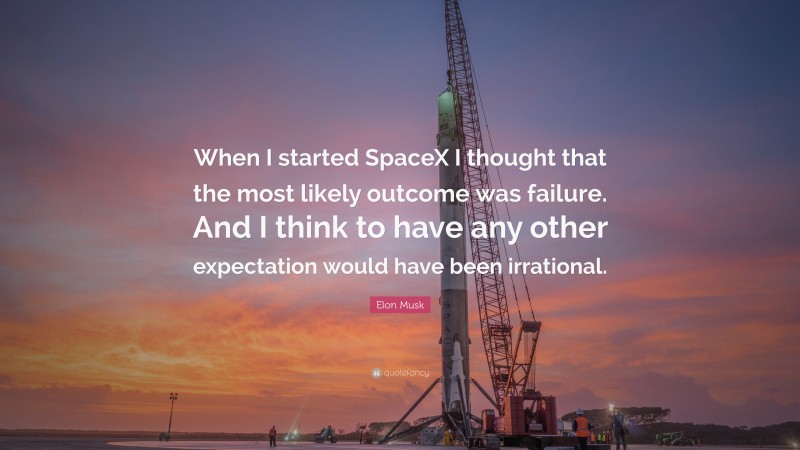 Elon Musk Quote: “When I started SpaceX I thought that the most likely outcome was failure. And I think to have any other expectation would have been irrational.”