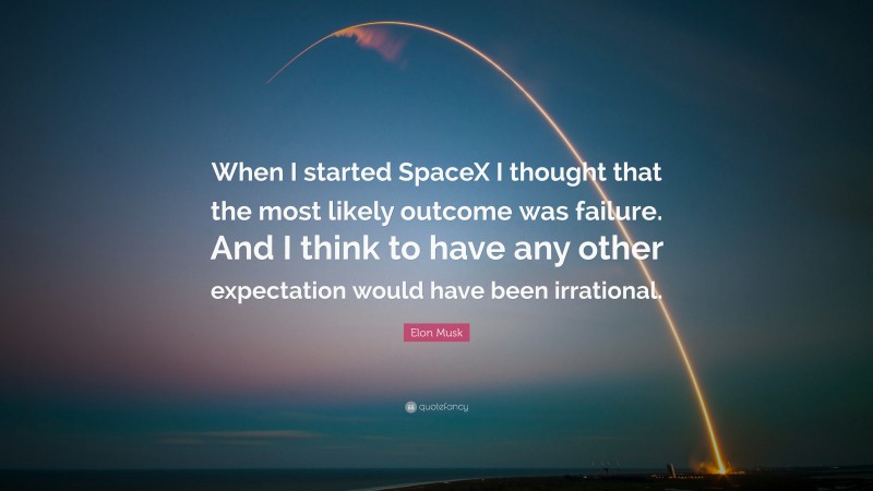 Elon Musk Quote: “When I started SpaceX I thought that the most likely outcome was failure. And I think to have any other expectation would have been irrational.”