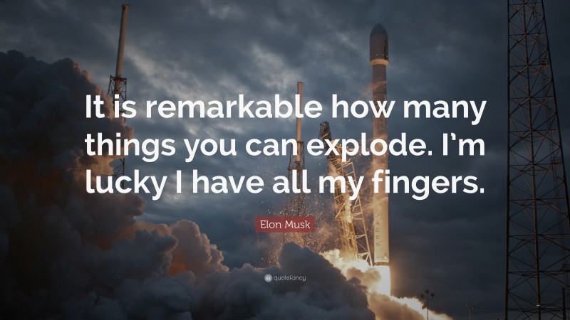 Elon Musk Quote: “It is remarkable how many things you can explode. I’m lucky I have all my fingers.”