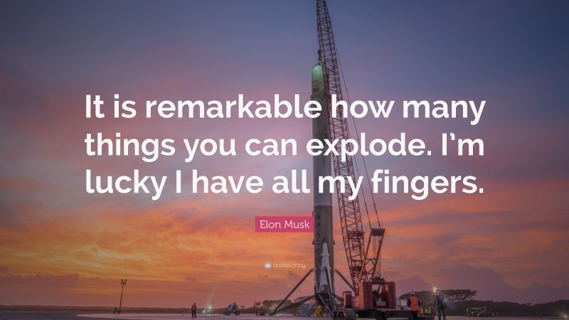 Elon Musk Quote: “It is remarkable how many things you can explode. I’m lucky I have all my fingers.”